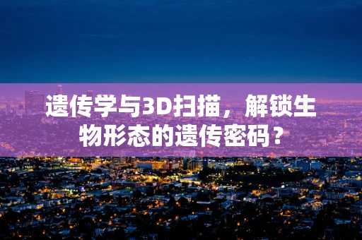 遗传学与3D扫描，解锁生物形态的遗传密码？