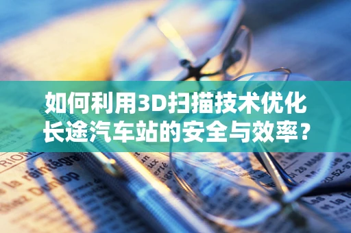 如何利用3D扫描技术优化长途汽车站的安全与效率？