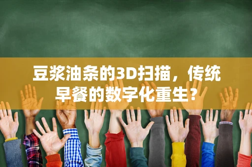 豆浆油条的3D扫描，传统早餐的数字化重生？