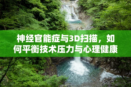 神经官能症与3D扫描，如何平衡技术压力与心理健康？