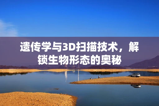 遗传学与3D扫描技术，解锁生物形态的奥秘