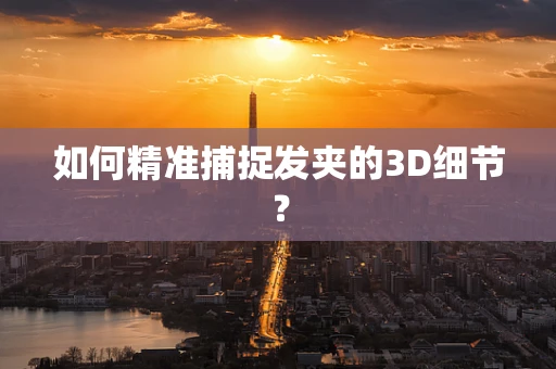 如何精准捕捉发夹的3D细节？