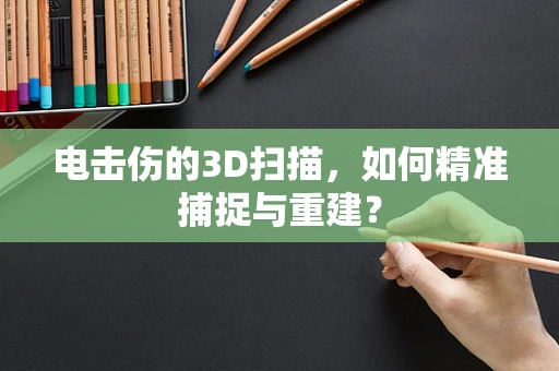 电击伤的3D扫描，如何精准捕捉与重建？