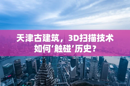 天津古建筑，3D扫描技术如何‘触碰’历史？