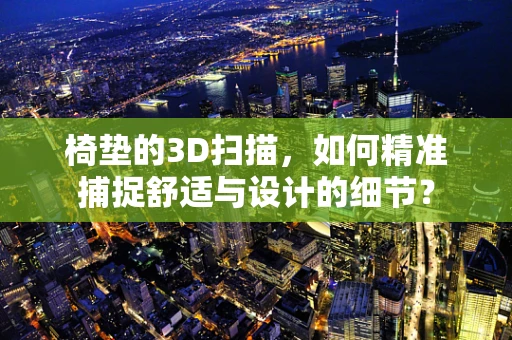 椅垫的3D扫描，如何精准捕捉舒适与设计的细节？