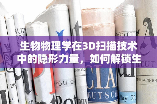 生物物理学在3D扫描技术中的隐形力量，如何解锁生命的微观奥秘？