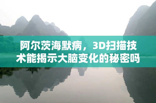 阿尔茨海默病，3D扫描技术能揭示大脑变化的秘密吗？