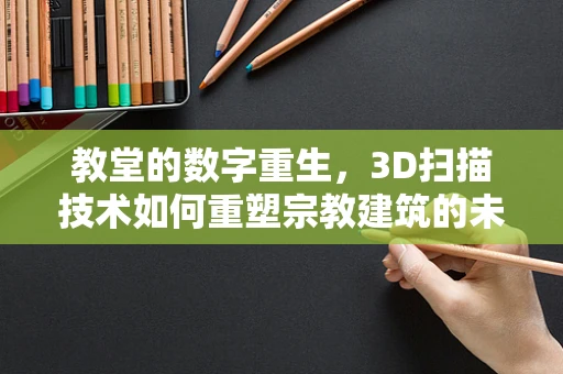 教堂的数字重生，3D扫描技术如何重塑宗教建筑的未来？