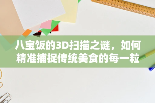 八宝饭的3D扫描之谜，如何精准捕捉传统美食的每一粒米香？