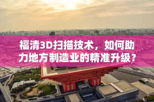 福清3D扫描技术，如何助力地方制造业的精准升级？