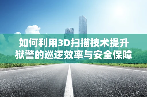 如何利用3D扫描技术提升狱警的巡逻效率与安全保障？