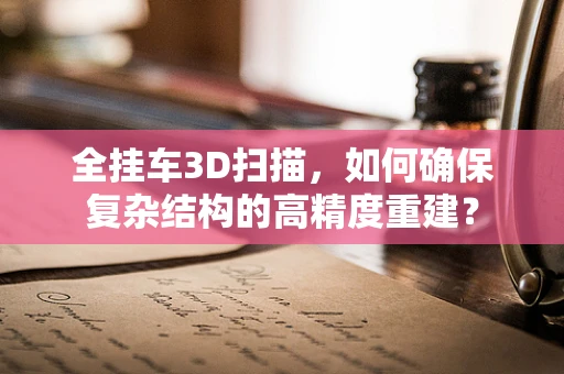 全挂车3D扫描，如何确保复杂结构的高精度重建？