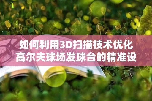 如何利用3D扫描技术优化高尔夫球场发球台的精准设计与维护？