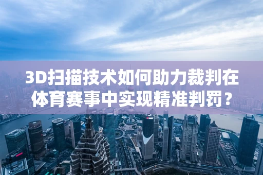 3D扫描技术如何助力裁判在体育赛事中实现精准判罚？