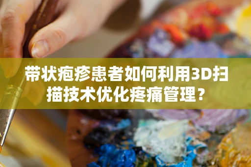 带状疱疹患者如何利用3D扫描技术优化疼痛管理？