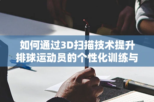 如何通过3D扫描技术提升排球运动员的个性化训练与装备优化？