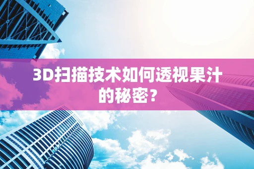 3D扫描技术如何透视果汁的秘密？