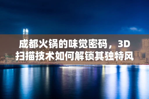 成都火锅的味觉密码，3D扫描技术如何解锁其独特风味？