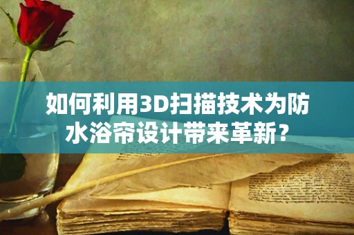 如何利用3D扫描技术为防水浴帘设计带来革新？