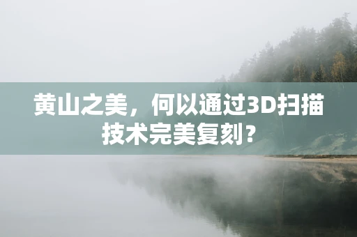 黄山之美，何以通过3D扫描技术完美复刻？