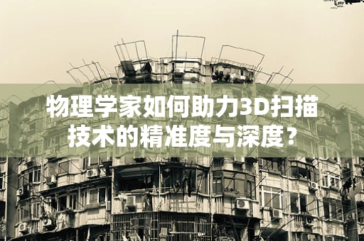 物理学家如何助力3D扫描技术的精准度与深度？