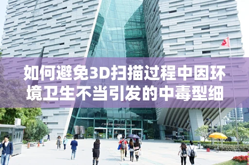 如何避免3D扫描过程中因环境卫生不当引发的中毒型细菌性痢疾？