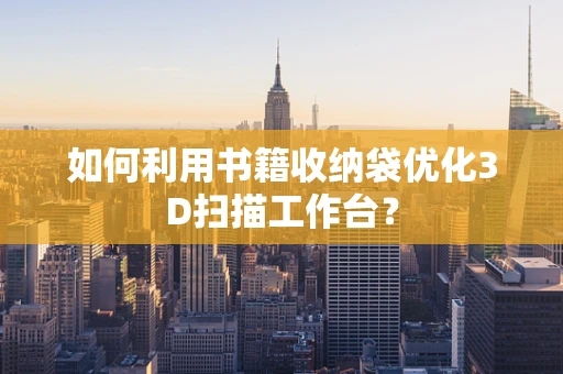 如何利用书籍收纳袋优化3D扫描工作台？