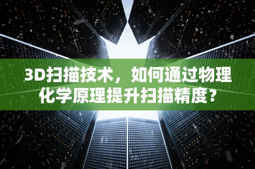 3D扫描技术，如何通过物理化学原理提升扫描精度？