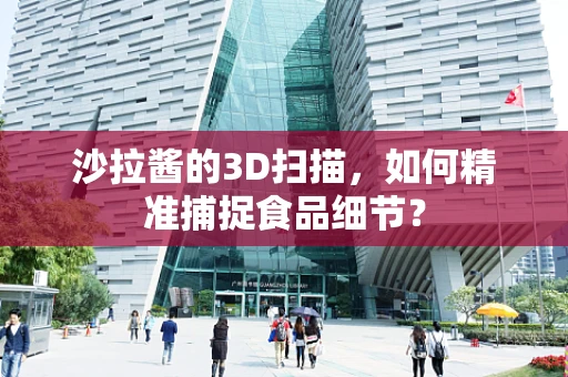 沙拉酱的3D扫描，如何精准捕捉食品细节？