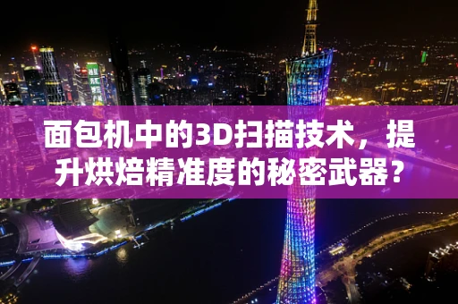 面包机中的3D扫描技术，提升烘焙精准度的秘密武器？