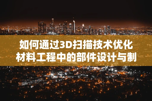 如何通过3D扫描技术优化材料工程中的部件设计与制造？