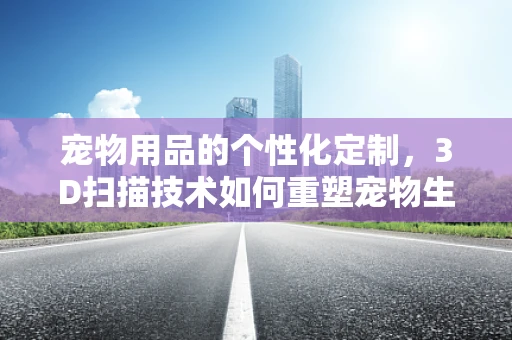 宠物用品的个性化定制，3D扫描技术如何重塑宠物生活？