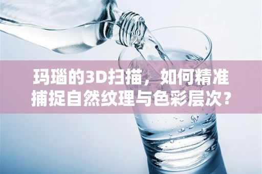 玛瑙的3D扫描，如何精准捕捉自然纹理与色彩层次？