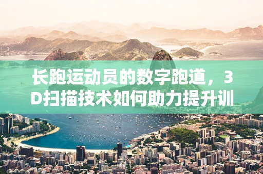 长跑运动员的数字跑道，3D扫描技术如何助力提升训练效率？