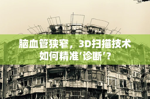 脑血管狭窄，3D扫描技术如何精准‘诊断’？