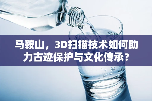 马鞍山，3D扫描技术如何助力古迹保护与文化传承？