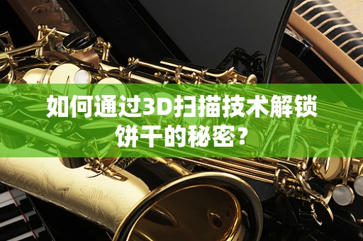 如何通过3D扫描技术解锁饼干的秘密？