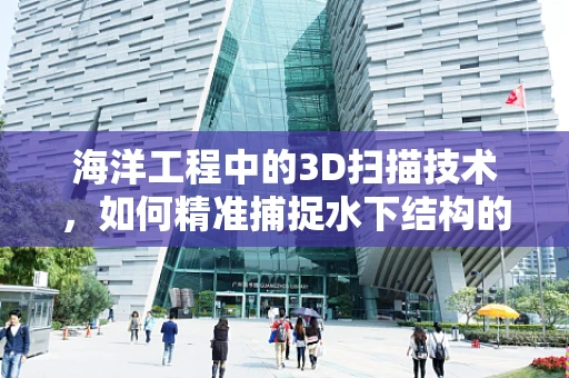海洋工程中的3D扫描技术，如何精准捕捉水下结构的细节？