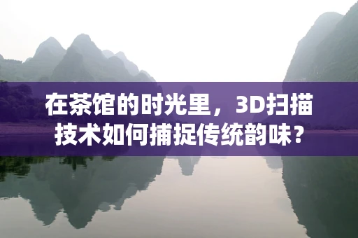 在茶馆的时光里，3D扫描技术如何捕捉传统韵味？