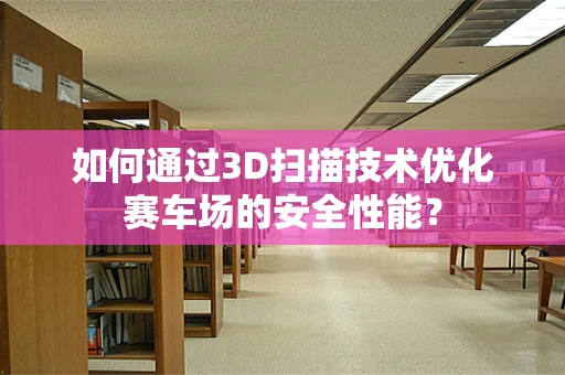如何通过3D扫描技术优化赛车场的安全性能？