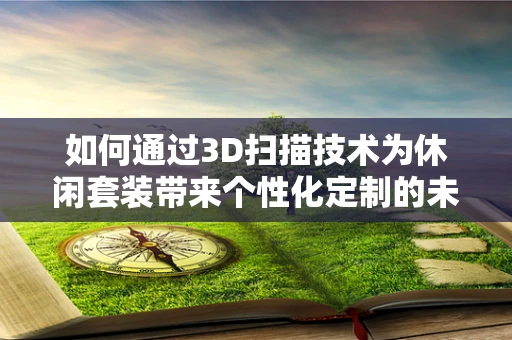 如何通过3D扫描技术为休闲套装带来个性化定制的未来？