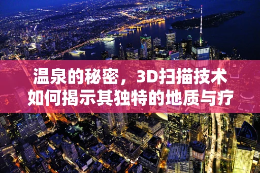 温泉的秘密，3D扫描技术如何揭示其独特的地质与疗愈之美？