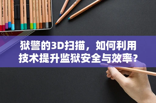 狱警的3D扫描，如何利用技术提升监狱安全与效率？