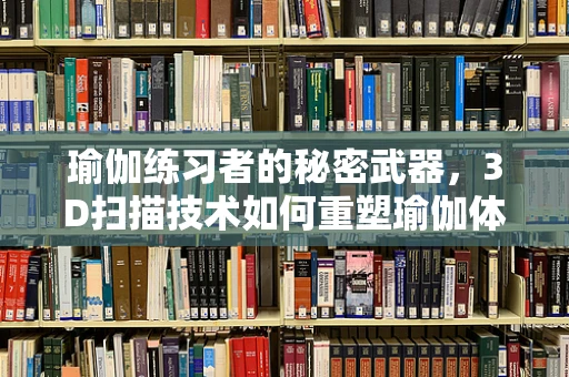 瑜伽练习者的秘密武器，3D扫描技术如何重塑瑜伽体验？