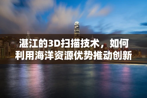 湛江的3D扫描技术，如何利用海洋资源优势推动创新？