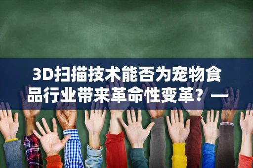 3D扫描技术能否为宠物食品行业带来革命性变革？——以狗粮为例