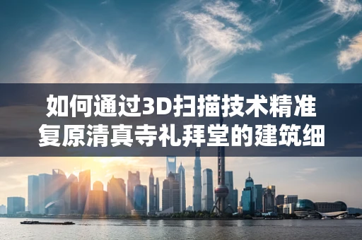 如何通过3D扫描技术精准复原清真寺礼拜堂的建筑细节？