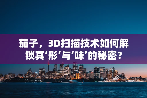 茄子，3D扫描技术如何解锁其‘形’与‘味’的秘密？