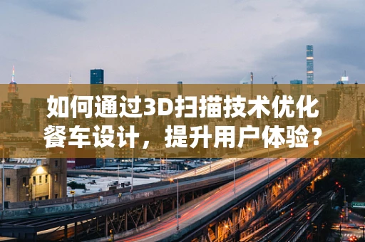 如何通过3D扫描技术优化餐车设计，提升用户体验？