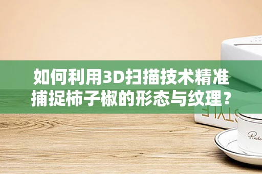 如何利用3D扫描技术精准捕捉柿子椒的形态与纹理？